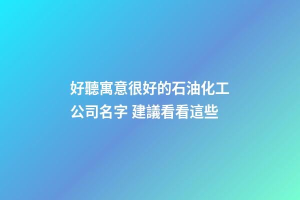 好聽寓意很好的石油化工公司名字 建議看看這些-第1張-公司起名-玄機派